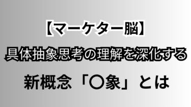 【マーケター脳】具体→抽象の思考を深化させる新しい概念「〇象」とは