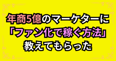 年商５億のマーケターに聞いた「ファン化で稼ぐ方法」①